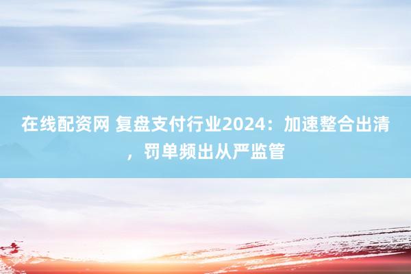 在线配资网 复盘支付行业2024：加速整合出清，罚单频出从严监管