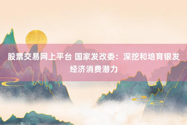 股票交易网上平台 国家发改委：深挖和培育银发经济消费潜力