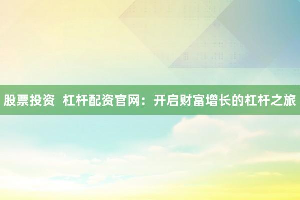 股票投资  杠杆配资官网：开启财富增长的杠杆之旅