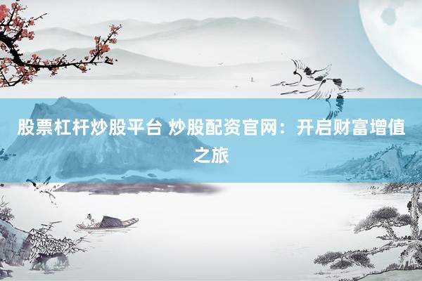 股票杠杆炒股平台 炒股配资官网：开启财富增值之旅
