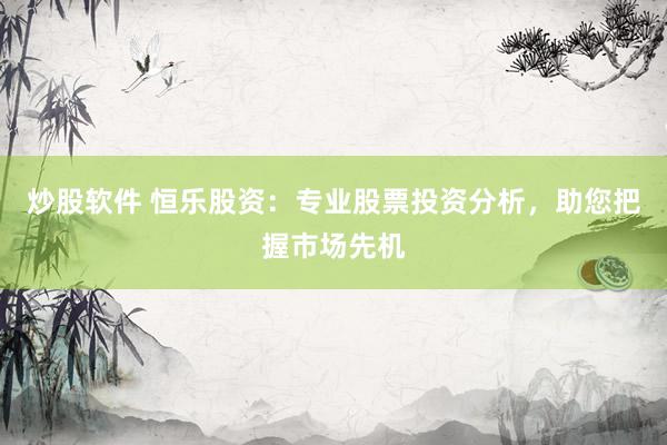炒股软件 恒乐股资：专业股票投资分析，助您把握市场先机