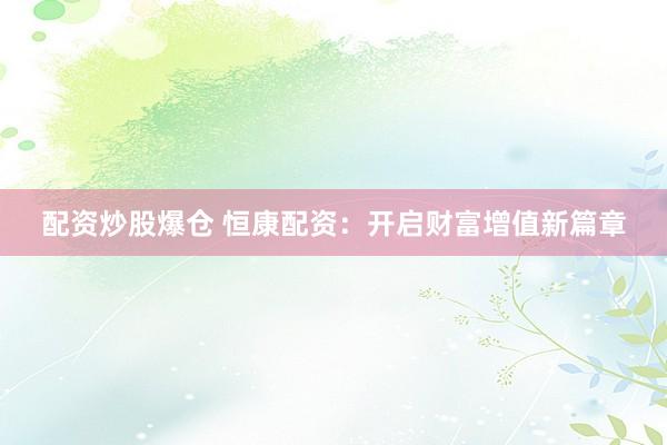 配资炒股爆仓 恒康配资：开启财富增值新篇章