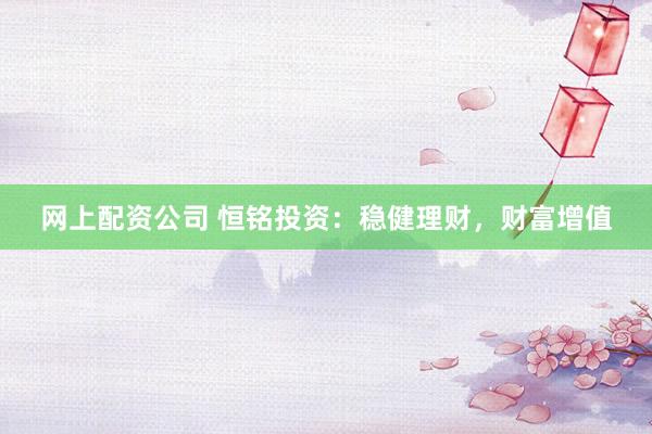 网上配资公司 恒铭投资：稳健理财，财富增值