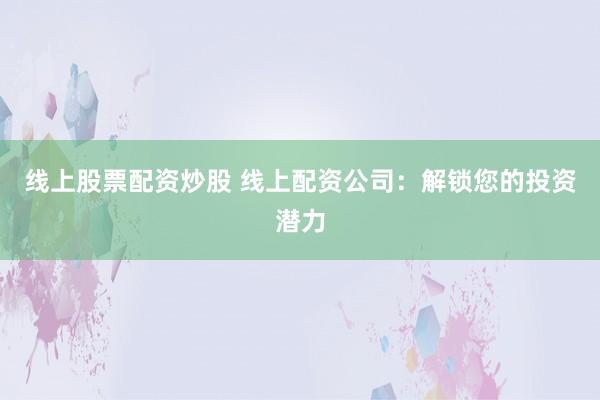 线上股票配资炒股 线上配资公司：解锁您的投资潜力
