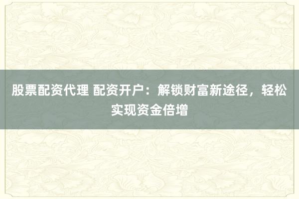 股票配资代理 配资开户：解锁财富新途径，轻松实现资金倍增