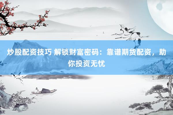 炒股配资技巧 解锁财富密码：靠谱期货配资，助你投资无忧