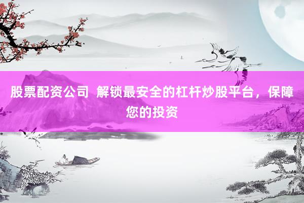 股票配资公司  解锁最安全的杠杆炒股平台，保障您的投资