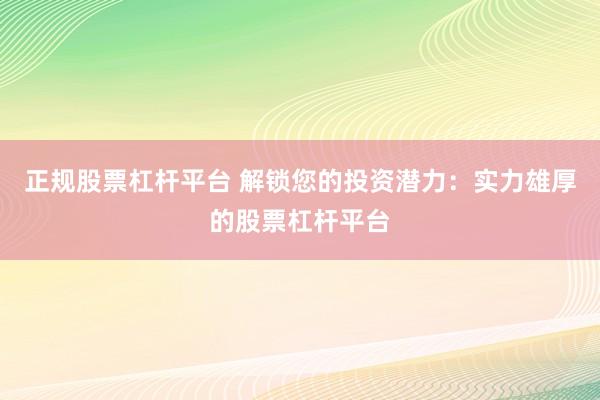 正规股票杠杆平台 解锁您的投资潜力：实力雄厚的股票杠杆平台