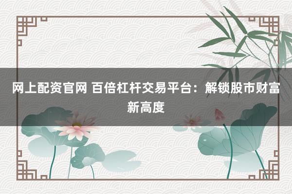 网上配资官网 百倍杠杆交易平台：解锁股市财富新高度