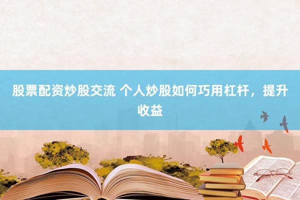 股票配资炒股交流 个人炒股如何巧用杠杆，提升收益