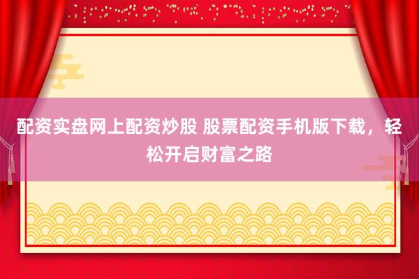 配资实盘网上配资炒股 股票配资手机版下载，轻松开启财富之路