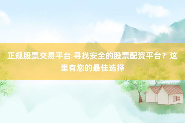 正规股票交易平台 寻找安全的股票配资平台？这里有您的最佳选择