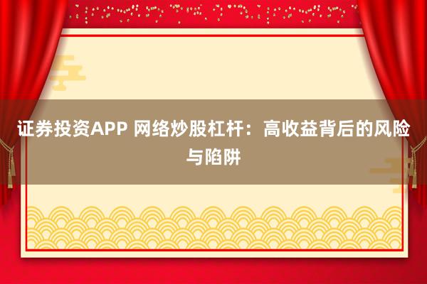 证券投资APP 网络炒股杠杆：高收益背后的风险与陷阱