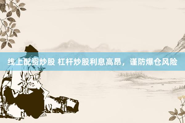 线上配资炒股 杠杆炒股利息高昂，谨防爆仓风险