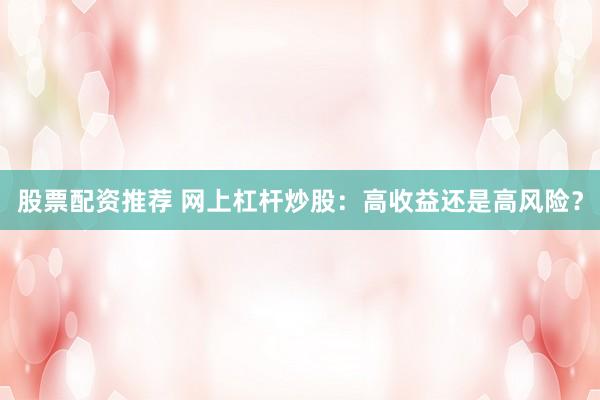 股票配资推荐 网上杠杆炒股：高收益还是高风险？