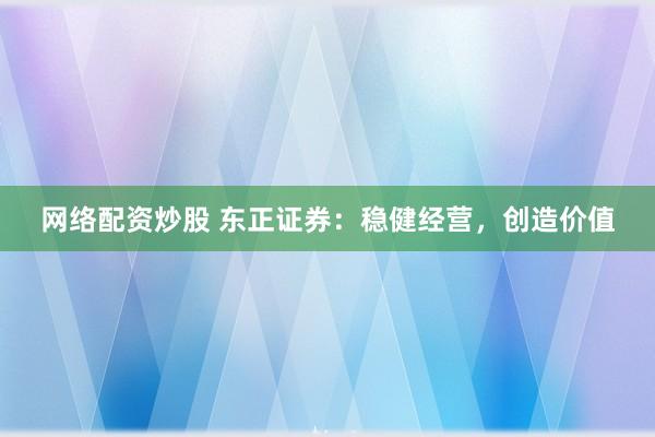 网络配资炒股 东正证券：稳健经营，创造价值