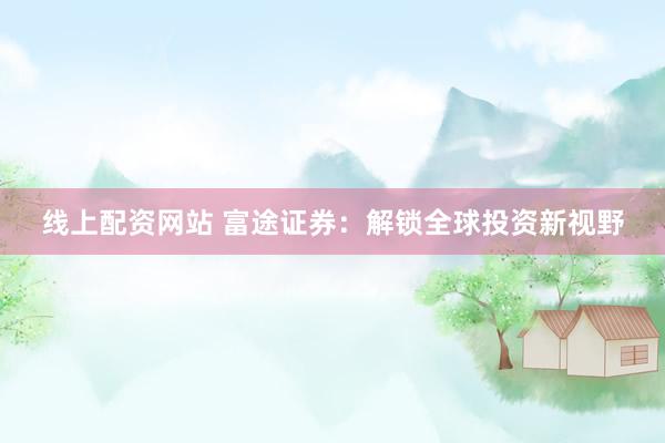 线上配资网站 富途证券：解锁全球投资新视野