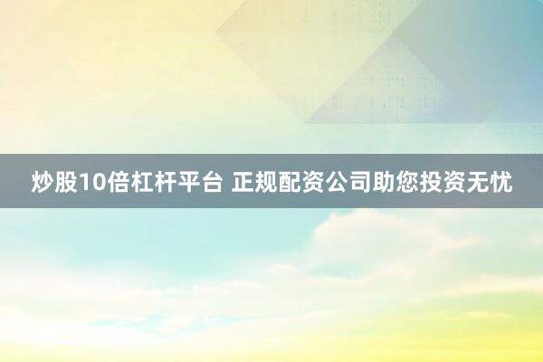 炒股10倍杠杆平台 正规配资公司助您投资无忧