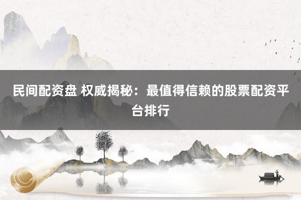 民间配资盘 权威揭秘：最值得信赖的股票配资平台排行