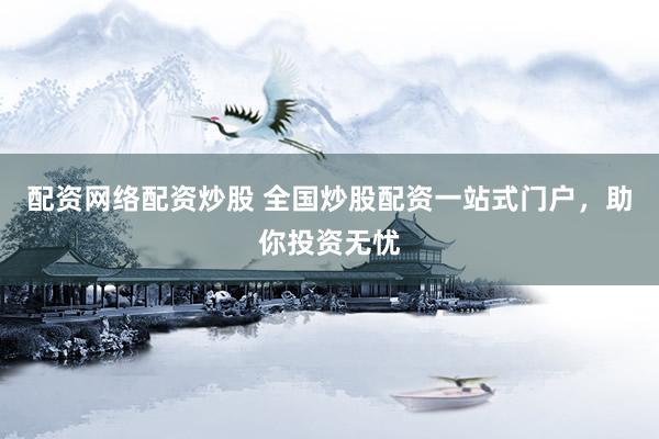 配资网络配资炒股 全国炒股配资一站式门户，助你投资无忧