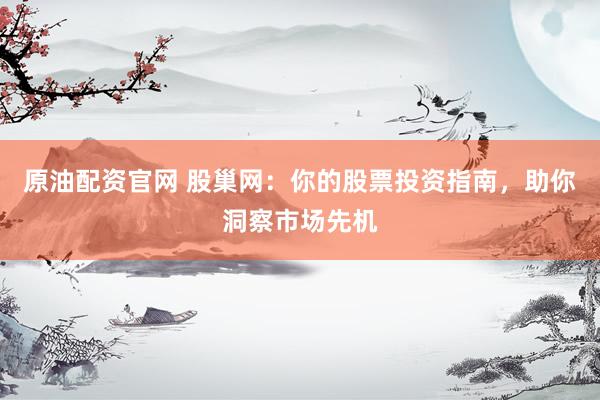原油配资官网 股巢网：你的股票投资指南，助你洞察市场先机