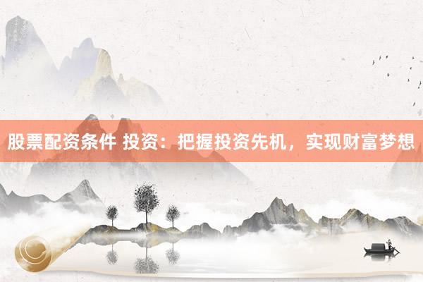 股票配资条件 投资：把握投资先机，实现财富梦想