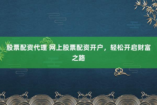 股票配资代理 网上股票配资开户，轻松开启财富之路
