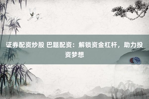证券配资炒股 巴题配资：解锁资金杠杆，助力投资梦想