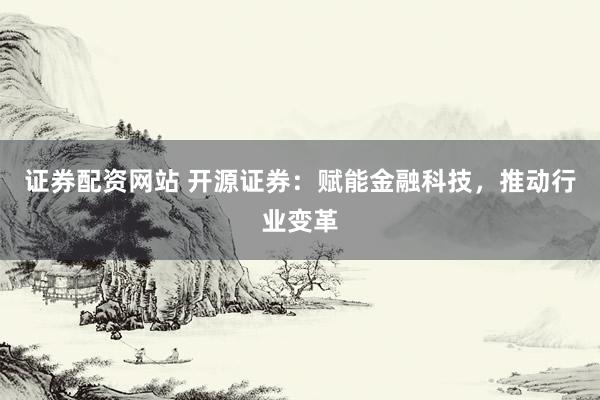 证券配资网站 开源证券：赋能金融科技，推动行业变革