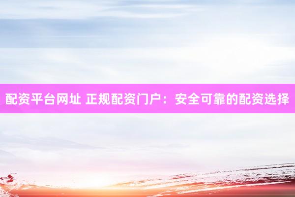 配资平台网址 正规配资门户：安全可靠的配资选择