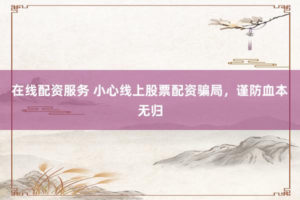 在线配资服务 小心线上股票配资骗局，谨防血本无归