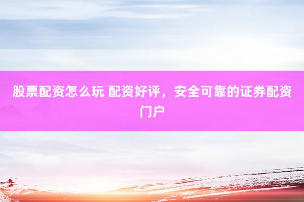 股票配资怎么玩 配资好评，安全可靠的证券配资门户