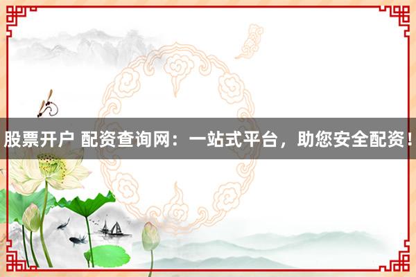 股票开户 配资查询网：一站式平台，助您安全配资！