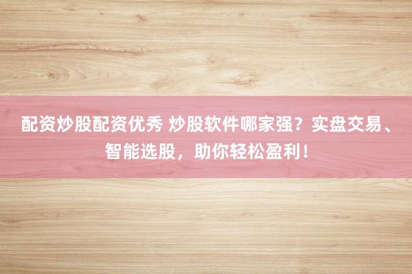 配资炒股配资优秀 炒股软件哪家强？实盘交易、智能选股，助你轻松盈利！