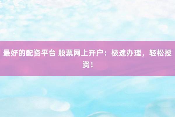 最好的配资平台 股票网上开户：极速办理，轻松投资！