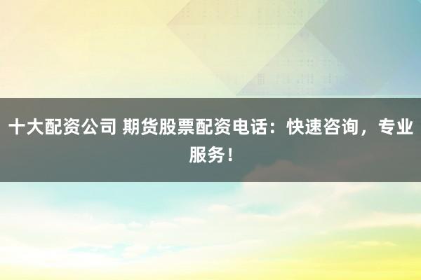 十大配资公司 期货股票配资电话：快速咨询，专业服务！