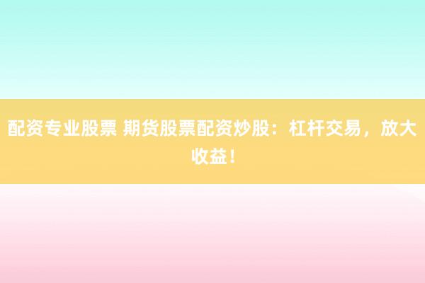 配资专业股票 期货股票配资炒股：杠杆交易，放大收益！