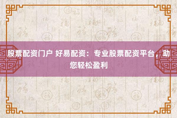股票配资门户 好易配资：专业股票配资平台，助您轻松盈利