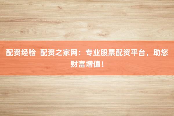 配资经验  配资之家网：专业股票配资平台，助您财富增值！