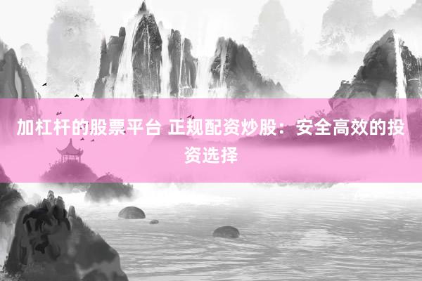 加杠杆的股票平台 正规配资炒股：安全高效的投资选择