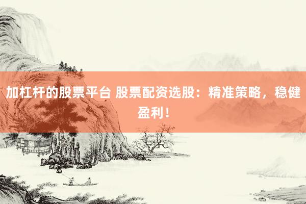 加杠杆的股票平台 股票配资选股：精准策略，稳健盈利！