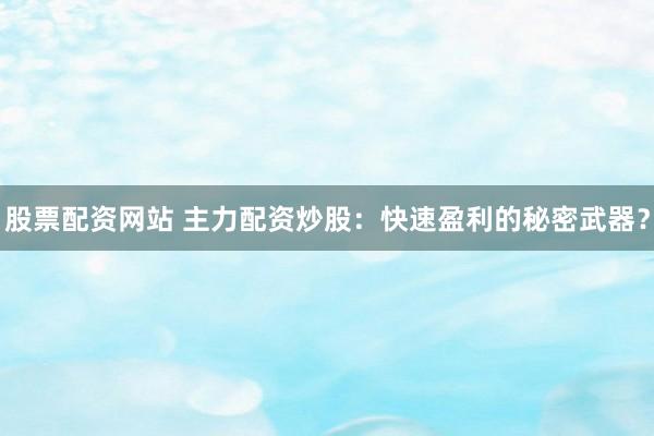 股票配资网站 主力配资炒股：快速盈利的秘密武器？