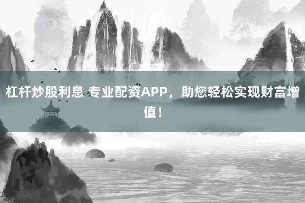杠杆炒股利息 专业配资APP，助您轻松实现财富增值！