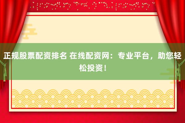 正规股票配资排名 在线配资网：专业平台，助您轻松投资！