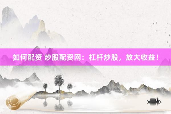 如何配资 炒股配资网：杠杆炒股，放大收益！
