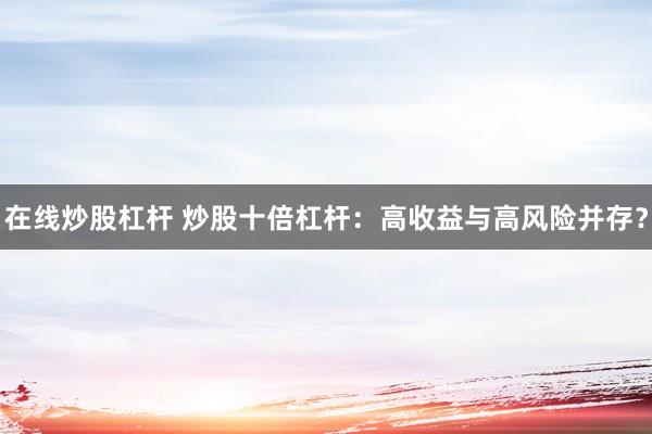 在线炒股杠杆 炒股十倍杠杆：高收益与高风险并存？