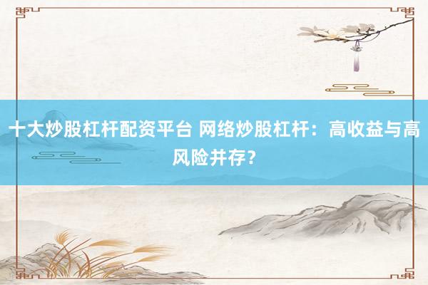 十大炒股杠杆配资平台 网络炒股杠杆：高收益与高风险并存？