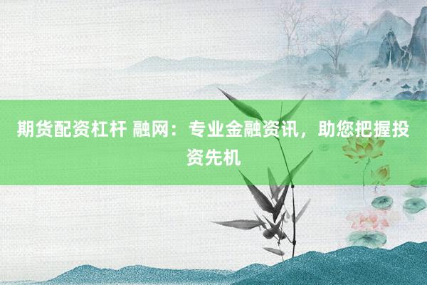 期货配资杠杆 融网：专业金融资讯，助您把握投资先机