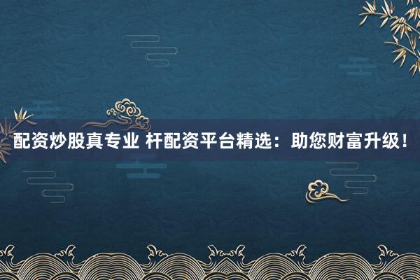 配资炒股真专业 杆配资平台精选：助您财富升级！