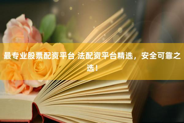 最专业股票配资平台 法配资平台精选，安全可靠之选！